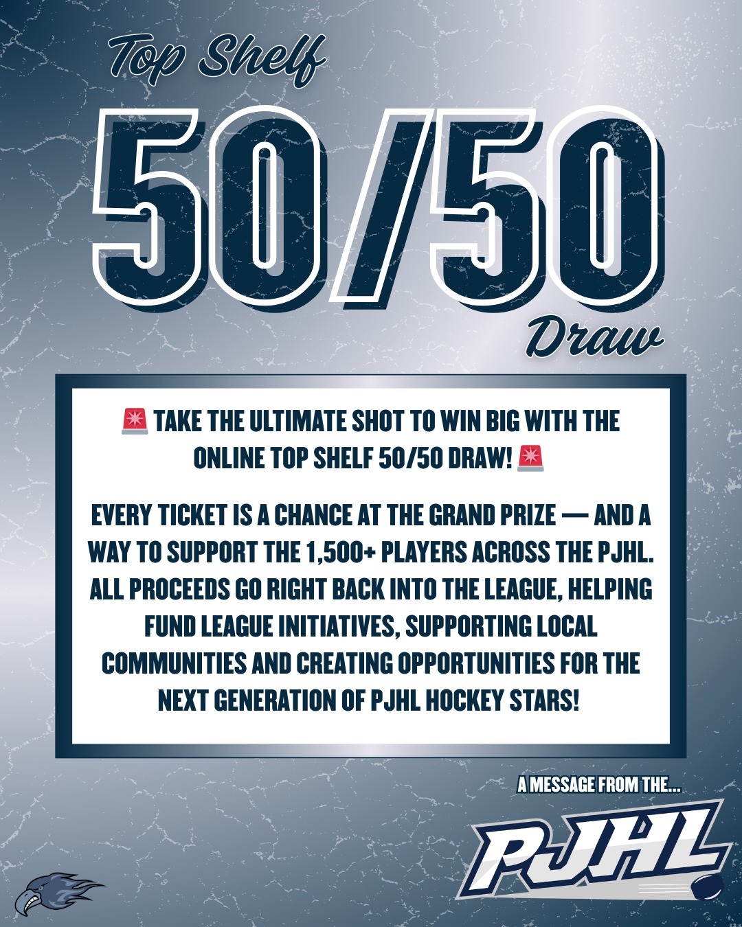 PJHL'S 50/50 DRAW!

Take your shot off the ice🔥 The Top Shelf 50/50 is your chance to win big while supporting the game we love.

Information and tickets are available on our website under "Tickets" or on the PJHL website. Goodluck!